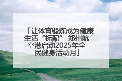 让体育锻炼成为健康生活“标配” 郑州航空港启动2025年全民健身活动月